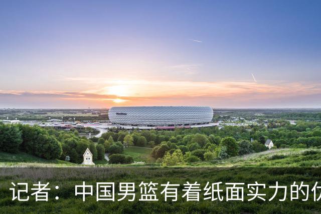 记者：中国男篮有着纸面实力的优势 要控制好篮板 限制日本的反击